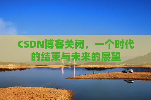 CSDN博客关闭,一个时代的结束与未来的展望